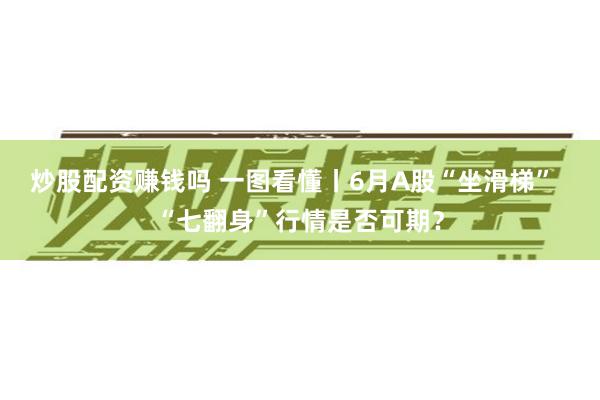 炒股配资赚钱吗 一图看懂丨6月A股“坐滑梯”  “七翻身”行情是否可期？