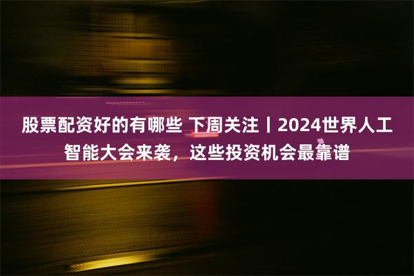 股票配资好的有哪些 下周关注丨2024世界人工智能大会来袭，这些投资机会最靠谱