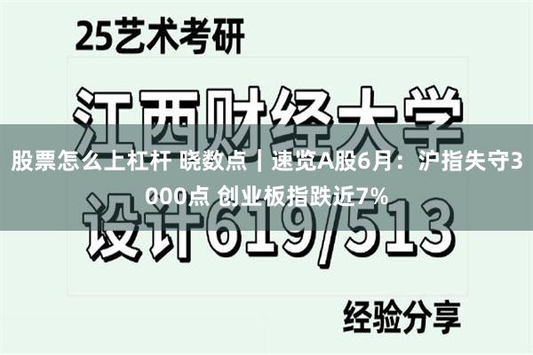 股票怎么上杠杆 晓数点｜速览A股6月：沪指失守3000点 创业板指跌近7%