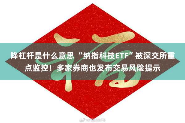 降杠杆是什么意思 “纳指科技ETF”被深交所重点监控！多家券商也发布交易风险提示