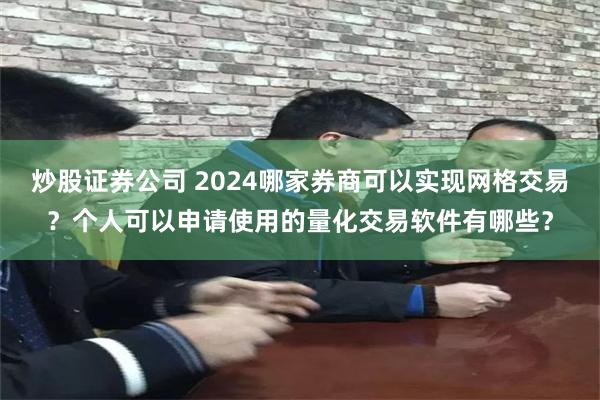 炒股证券公司 2024哪家券商可以实现网格交易？个人可以申请使用的量化交易软件有哪些？