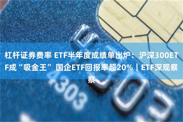 杠杆证券费率 ETF半年度成绩单出炉：沪深300ETF成“吸金王” 国企ETF回报率超20%｜ETF深观察