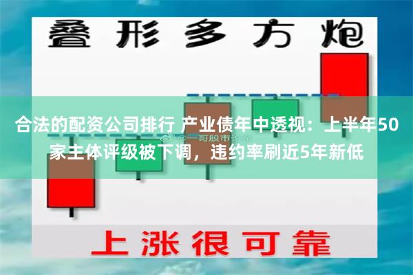 合法的配资公司排行 产业债年中透视：上半年50家主体评级被下调，违约率刷近5年新低