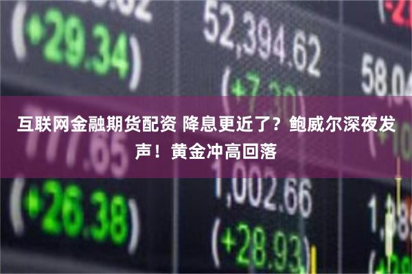 互联网金融期货配资 降息更近了？鲍威尔深夜发声！黄金冲高回落