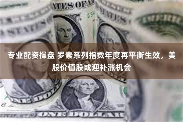 专业配资操盘 罗素系列指数年度再平衡生效，美股价值股或迎补涨机会