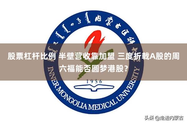 股票杠杆比例 半壁营收靠加盟 三度折戟A股的周六福能否圆梦港股？