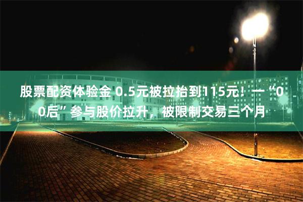 股票配资体验金 0.5元被拉抬到115元！一“00后”参与股价拉升，被限制交易三个月