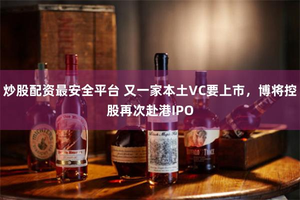 炒股配资最安全平台 又一家本土VC要上市，博将控股再次赴港IPO