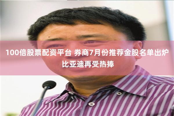 100倍股票配资平台 券商7月份推荐金股名单出炉 比亚迪再受热捧