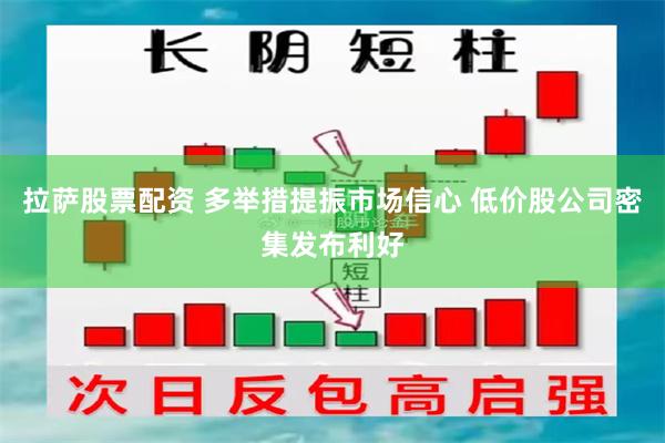 拉萨股票配资 多举措提振市场信心 低价股公司密集发布利好