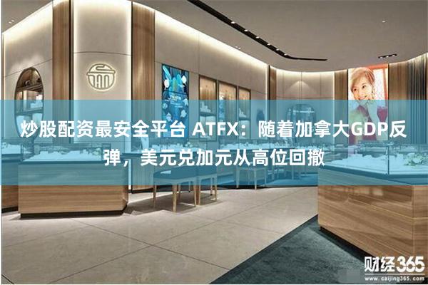 炒股配资最安全平台 ATFX：随着加拿大GDP反弹，美元兑加元从高位回撤