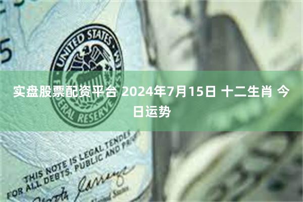 实盘股票配资平台 2024年7月15日 十二生肖 今日运势