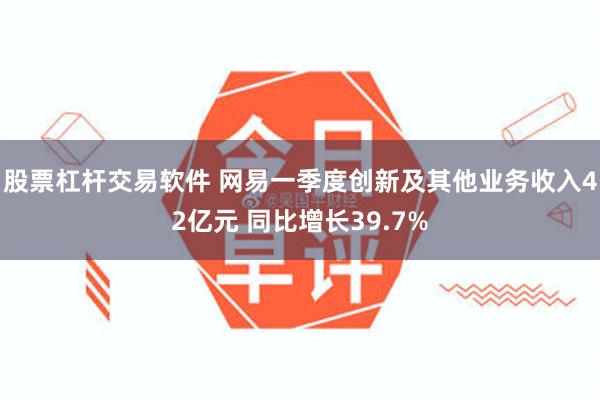 股票杠杆交易软件 网易一季度创新及其他业务收入42亿元 同比增长39.7%