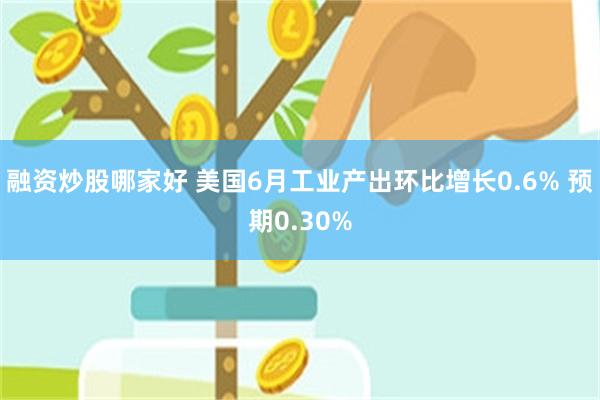 融资炒股哪家好 美国6月工业产出环比增长0.6% 预期0.30%