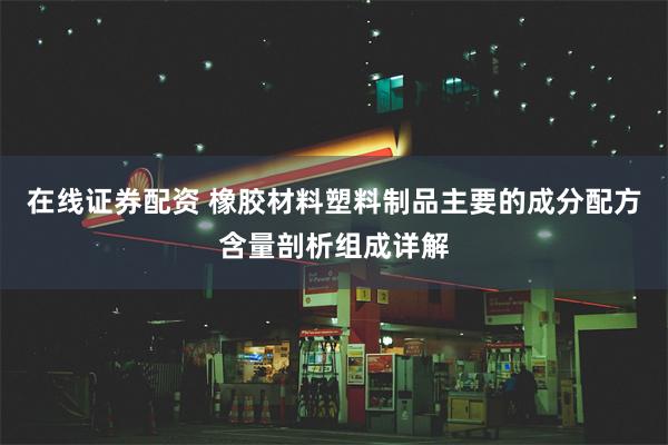 在线证券配资 橡胶材料塑料制品主要的成分配方含量剖析组成详解