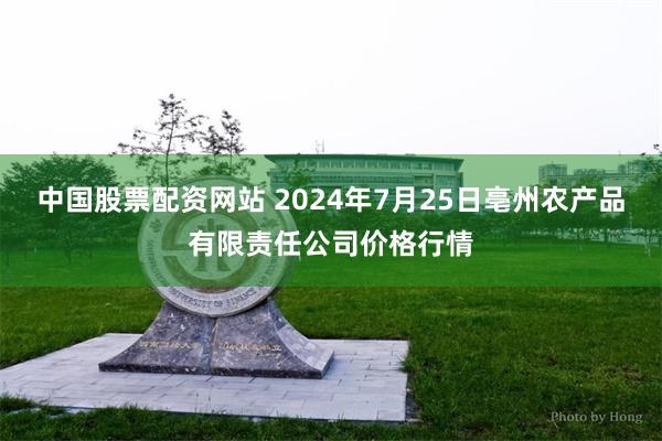 中国股票配资网站 2024年7月25日亳州农产品有限责任公司价格行情