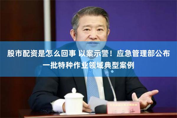 股市配资是怎么回事 以案示警！应急管理部公布一批特种作业领域典型案例