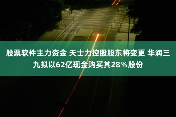 股票软件主力资金 天士力控股股东将变更 华润三九拟以62亿现金购买其28％股份