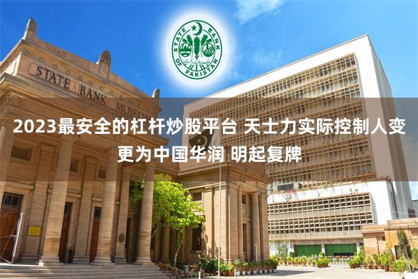 2023最安全的杠杆炒股平台 天士力实际控制人变更为中国华润 明起复牌