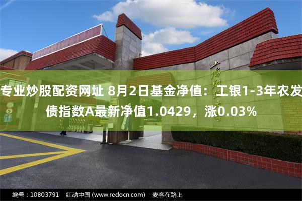 专业炒股配资网址 8月2日基金净值：工银1-3年农发债指数A最新净值1.0429，涨0.03%