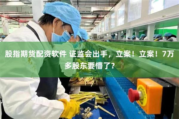 股指期货配资软件 证监会出手，立案！立案！7万多股东要懵了？