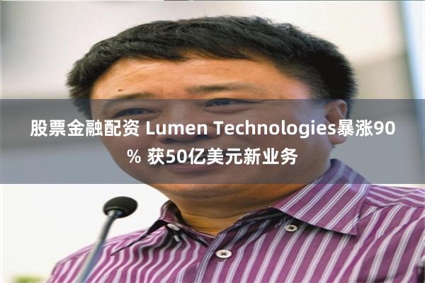 股票金融配资 Lumen Technologies暴涨90% 获50亿美元新业务