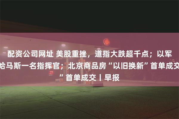 配资公司网址 美股重挫，道指大跌超千点；以军称打死哈马斯一名指挥官；北京商品房“以旧换新”首单成交丨早报