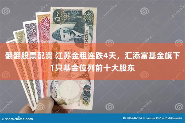 翻翻股票配资 江苏金租连跌4天，汇添富基金旗下1只基金位列前十大股东