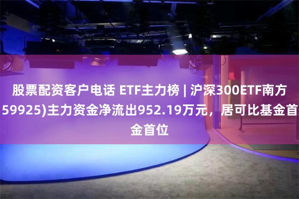 股票配资客户电话 ETF主力榜 | 沪深300ETF南方(159925)主力资金净流出952.19万元，居可比基金首位