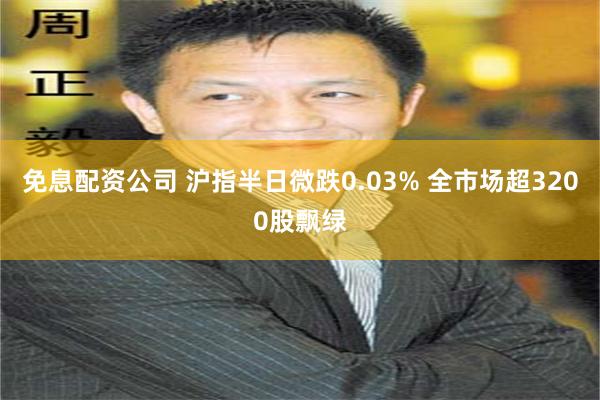 免息配资公司 沪指半日微跌0.03% 全市场超3200股飘绿