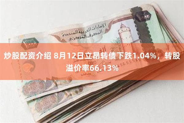 炒股配资介绍 8月12日立昂转债下跌1.04%，转股溢价率66.13%