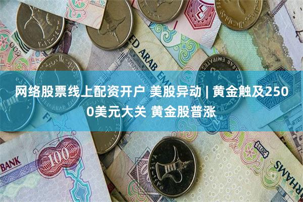 网络股票线上配资开户 美股异动 | 黄金触及2500美元大关 黄金股普涨