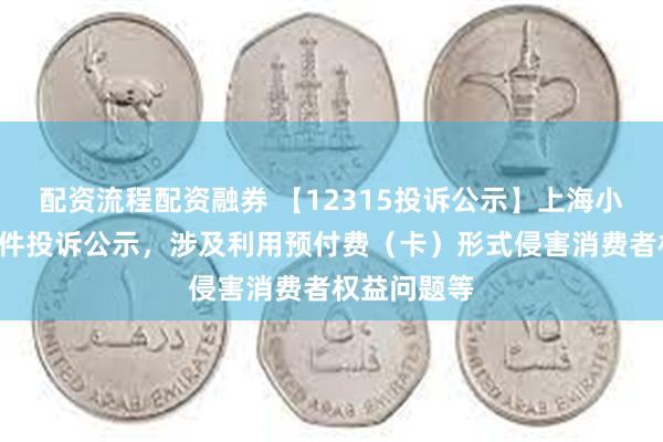 配资流程配资融券 【12315投诉公示】上海小南国新增2件投诉公示，涉及利用预付费（卡）形式侵害消费者权益问题等