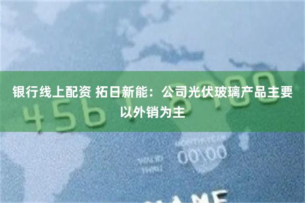 银行线上配资 拓日新能：公司光伏玻璃产品主要以外销为主