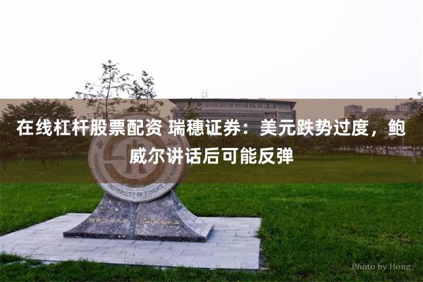 在线杠杆股票配资 瑞穗证券：美元跌势过度，鲍威尔讲话后可能反弹