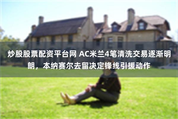 炒股股票配资平台网 AC米兰4笔清洗交易逐渐明朗，本纳赛尔去留决定锋线引援动作