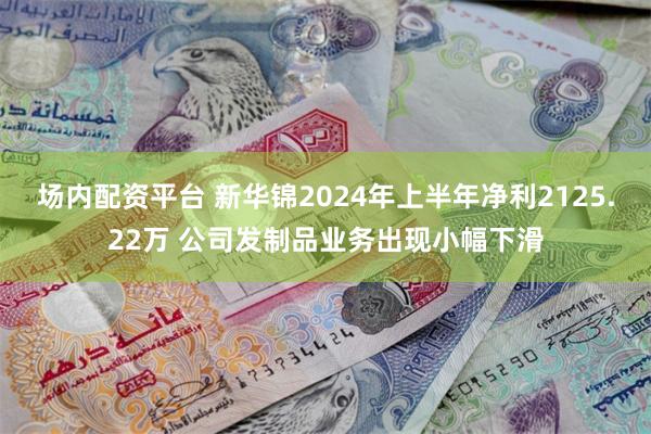 场内配资平台 新华锦2024年上半年净利2125.22万 公司发制品业务出现小幅下滑