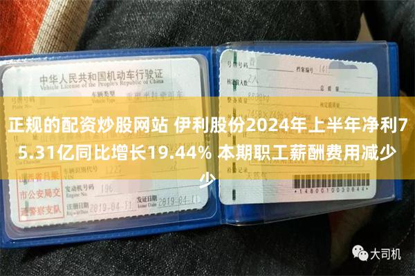 正规的配资炒股网站 伊利股份2024年上半年净利75.31亿同比增长19.44% 本期职工薪酬费用减少