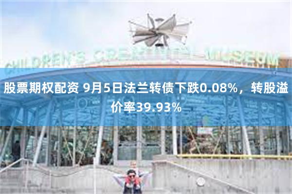 股票期权配资 9月5日法兰转债下跌0.08%，转股溢价率39.93%