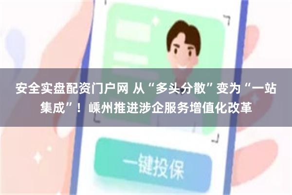 安全实盘配资门户网 从“多头分散”变为“一站集成”！嵊州推进涉企服务增值化改革