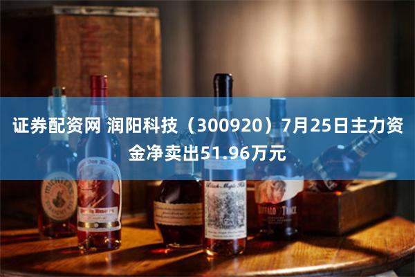 证券配资网 润阳科技（300920）7月25日主力资金净卖出51.96万元