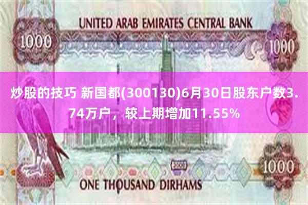 炒股的技巧 新国都(300130)6月30日股东户数3.74万户，较上期增加11.55%