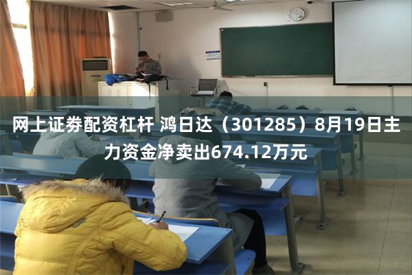 网上证劵配资杠杆 鸿日达（301285）8月19日主力资金净卖出674.12万元