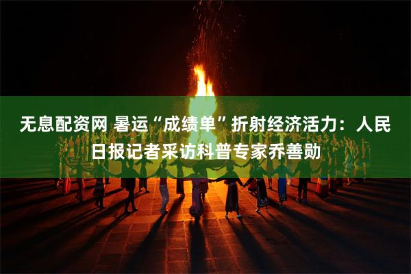 无息配资网 暑运“成绩单”折射经济活力：人民日报记者采访科普专家乔善勋