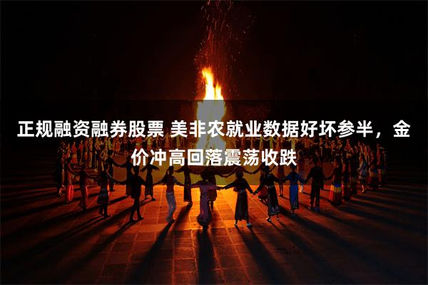 正规融资融券股票 美非农就业数据好坏参半，金价冲高回落震荡收跌