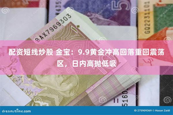 配资短线炒股 金宝：9.9黄金冲高回落重回震荡区，日内高抛低吸