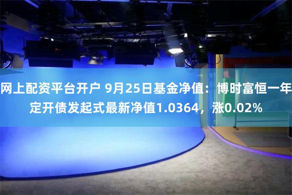 网上配资平台开户 9月25日基金净值：博时富恒一年定开债发起式最新净值1.0364，涨0.02%