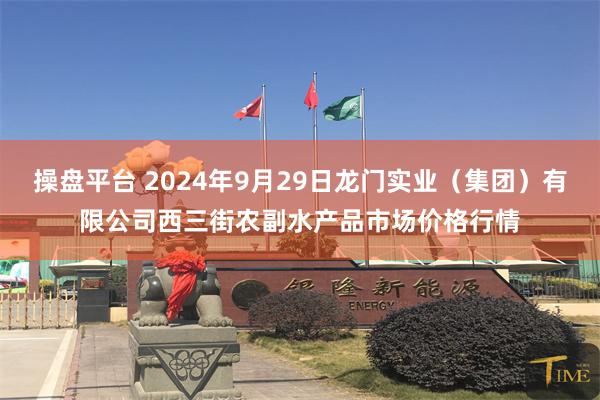 操盘平台 2024年9月29日龙门实业（集团）有限公司西三街农副水产品市场价格行情