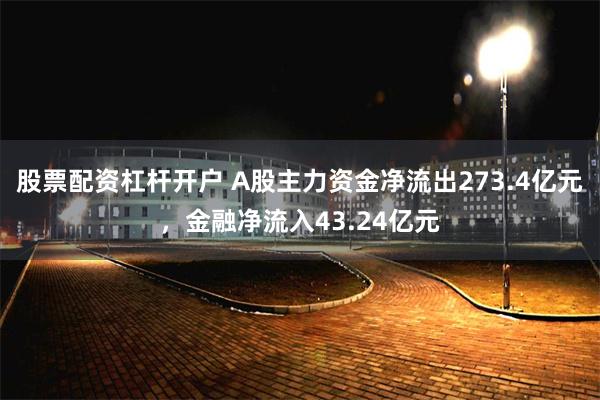 股票配资杠杆开户 A股主力资金净流出273.4亿元，金融净流入43.24亿元