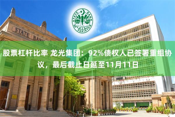 股票杠杆比率 龙光集团：92%债权人已签署重组协议，最后截止日延至11月11日